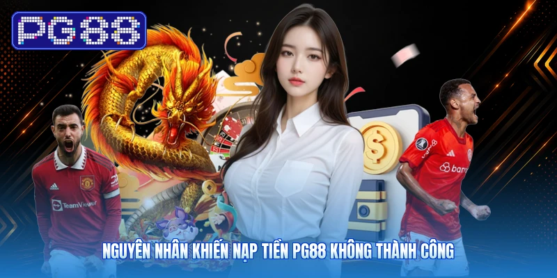 Nguyên Nhân Khiến Nạp Tiền PG88 Không Thành Công